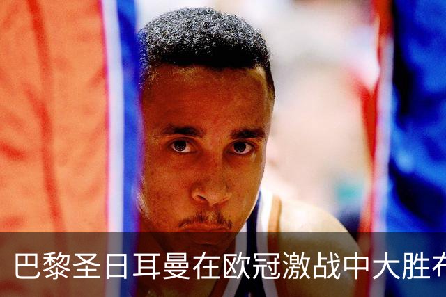 巴黎圣日耳曼在欧冠激战中大胜布拉迪斯拉发，登贝莱表现惊艳
