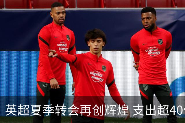 英超夏季转会再创辉煌 支出超40亿欧元成绝对主导